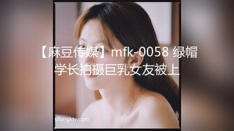 【麻豆传媒】mfk-0058 绿帽学长拍摄巨乳女友被上