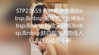 STP23659 粉丝呼声很高&nbsp;&nbsp;返场清纯女神&nbsp;&nbsp;纯欲天花板&nbsp;&nbsp;肤白貌美尤物佳人 日入过万佳作不断