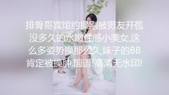 排骨哥宾馆约操刚被男友开苞没多久的水嫩性感小美女,这么多姿势操那么久,妹子的BB肯定被操肿.国语!高清无水印!