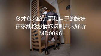 多才多艺的帅哥和自己的妹妹在家乱伦激情妹妹叫声太好听MD0096