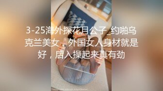 3-25海外探花月公子_约啪乌克兰美女，外国女人身材就是好，后入操起来真有劲