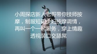 小周探店新人老哥带你技师按摩，制服短裙少妇按摩调情，再叫一个一起服务，穿上情趣透视装口交舔屌