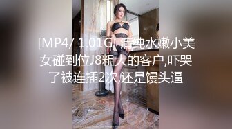 [MP4/ 1.01G] 清纯水嫩小美女碰到位J8粗大的客户,吓哭了被连插2次,还是馒头逼