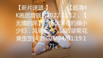 【新片速遞 】 ♈ ♈ ♈【超清4K画质增强】2022.11.12，【无情的屌】，小伙深夜约操小少妇，风骚配合，舔脚舔菊花爽歪歪[4.19G/MP4/01:19:17]