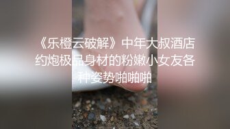 《乐橙云破解》中年大叔酒店约炮极品身材的粉嫩小女友各种姿势啪啪啪