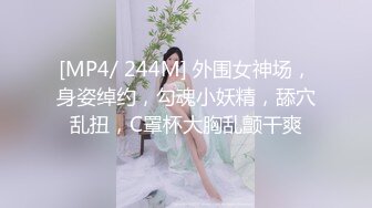 [MP4/ 244M] 外围女神场，身姿绰约，勾魂小妖精，舔穴乱扭，C罩杯大胸乱颤干爽