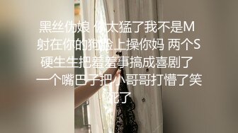 黑丝伪娘 你太猛了我不是M 射在你的狗脸上操你妈 两个S硬生生把羞羞事搞成喜剧了 一个嘴巴子把小哥哥打懵了笑死了