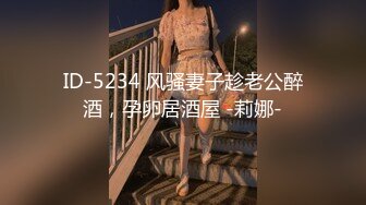 ID-5234 风骚妻子趁老公醉酒，孕卵居酒屋 -莉娜-