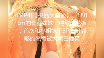 [MP4]【极品大骚逼】，180cm的长腿妹妹，纯欲天花板，首次和小姐妹玩3P，粉嘟嘟的翘臀被大鸡巴插爽