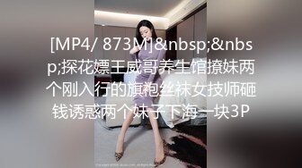 [MP4/ 873M]&nbsp;&nbsp;探花嫖王威哥养生馆撩妹两个刚入行的旗袍丝袜女技师砸钱诱惑两个妹子下海一块3P