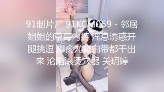 91制片厂 91KCM069 - 邻居姐姐的草莓内裤 淫息诱惑开腿挑逗 爆肏尤物白带都干出来 沦陷滚烫穴器 关玥婷