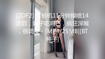 [2DF2] 打桩机11分钟操喷14次后，妹子吃鸡巴，疯狂深喉，很调皮 - [MP4/25MB][BT种子]