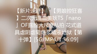 【新片速遞】 ✨【男娘控狂喜】二次元混血美妖TS「nano」OF露脸大尺度私拍 花式道具虐阴虐菊爆浆精液地狱【第十弹】[5G/MP4/1:56:09]