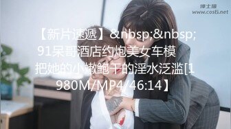 【新片速遞】&nbsp;&nbsp;91呆哥酒店约炮美女车模❤️把她的小嫩鲍干的淫水泛滥[1980M/MP4/46:14】