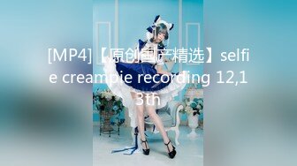 [MP4]【原创国产精选】selfie creampie recording 12,13th