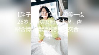 【胖子传媒工作室】苦等一夜26岁大胸美女姗姗来迟，杏眼含情，情趣诱惑激情交合一番