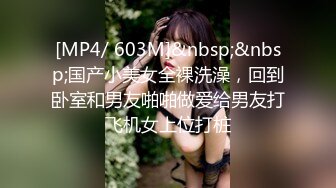 [MP4/ 603M]&nbsp;&nbsp;国产小美女全裸洗澡，回到卧室和男友啪啪做爱给男友打飞机女上位打桩