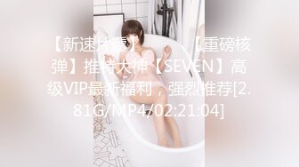 【新速片遞】 ⭐⭐⭐ 【重磅核弹】推特大神【SEVEN】高级VIP最新福利，强烈推荐[2.81G/MP4/02:21:04]