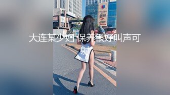 大连某少妇 保养很好叫声可射