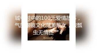 城中村中的100元爱情故事，气质眼镜文化范美熟女，被瓢虫无情狂艹！