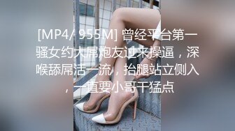 [MP4/ 955M] 曾经平台第一骚女约大屌炮友过来操逼，深喉舔屌活一流，抬腿站立侧入，一直要小哥干猛点