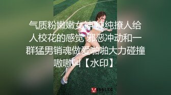 气质粉嫩嫩女神 纯纯撩人给人校花的感觉 邪恶冲动和一群猛男销魂做爱啪啪大力碰撞嗷嗷叫【水印】