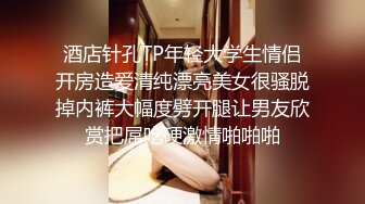 酒店针孔TP年轻大学生情侣开房造爱清纯漂亮美女很骚脱掉内裤大幅度劈开腿让男友欣赏把屌吃硬激情啪啪啪