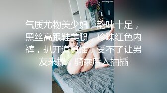 气质尤物美少妇，韵味十足，黑丝高跟鞋美腿，珍珠红色内裤，扒开道具插，受不了让男友来操，骑乘后入抽插