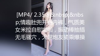 [MP4/ 2.35G]&nbsp;&nbsp;情趣肚兜开档内裤，气质美女米拉自慰啪啪，振动棒抽插无毛骚穴，大屌炮友骑乘爆操