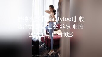 推特淫妻『beautyfoot』收费合集 足交 口交 丝袜 啪啪 骚话连篇 语音刺激