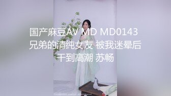 国产麻豆AV MD MD0143 兄弟的清纯女友 被我迷晕后干到高潮 苏畅