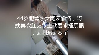 44岁肥臀熟女阿姨偷情，阿姨喜欢肛交，主动要求插屁眼，太刺激太爽了