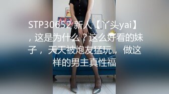 STP30652 新人【丫头yai】，这是为什么？这么好看的妹子， 天天被炮友猛玩， 做这样的男主真性福