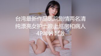 台湾最新作品医院剧情两名清纯漂亮女护士晚上巡房和病人4P呻吟刺激