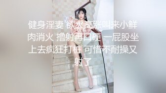 健身淫妻 欲火高涨叫来小鲜肉消火 撸射再口硬 一屁股坐上去疯狂打桩 可惜不耐操又射了