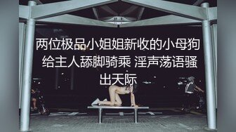 两位极品小姐姐新收的小母狗 给主人舔脚骑乘 淫声荡语骚出天际