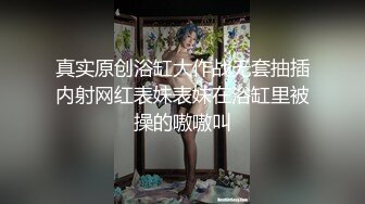 真实原创浴缸大作战无套抽插内射网红表妹表妹在浴缸里被操的嗷嗷叫