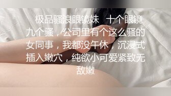 ✨极品骚浪眼镜妹✨十个眼镜九个骚，公司里有个这么骚的女同事，我都没午休，沉浸式插入嫩穴，纯欲小可爱紧致无敌嫩