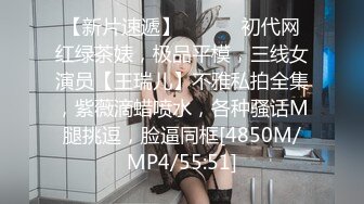 【新片速遞】 ⚫️⚫️初代网红绿茶婊，极品平模，三线女演员【王瑞儿】不雅私拍全集，紫薇滴蜡喷水，各种骚话M腿挑逗，脸逼同框[4850M/MP4/55:51]