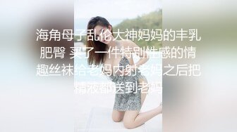 海角母子乱伦大神妈妈的丰乳肥臀 买了一件特别性感的情趣丝袜给老妈内射老妈之后把精液都送到老妈