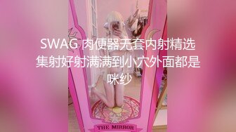 SWAG 肉便器无套内射精选集射好射满满到小穴外面都是 咪纱