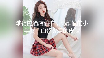 难得的酒店偷拍，高颜值的小美女，白皙光滑的皮肤