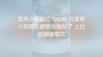 漂亮小姐姐吃鸡啪啪 在家被小哥哥无套输出操尿了 上位骑乘爆菊花