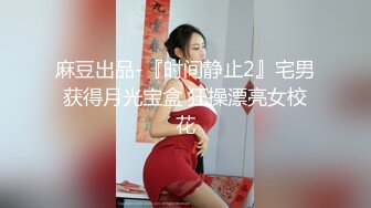 麻豆出品-『时间静止2』宅男获得月光宝盒 狂操漂亮女校花