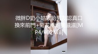 微胖D奶小姑娘給男友認真口換來前門+菊花兩炮美滋滋[MP4/992MB]