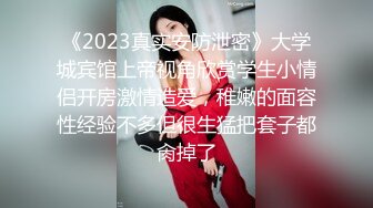 《2023真实安防泄密》大学城宾馆上帝视角欣赏学生小情侣开房激情造爱，稚嫩的面容性经验不多但很生猛把套子都肏掉了