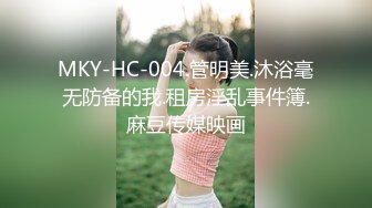 MKY-HC-004.管明美.沐浴毫无防备的我.租房淫乱事件簿.麻豆传媒映画