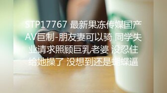 STP17767 最新果冻传媒国产AV巨制-朋友妻可以骑 同学失业请求照顾巨乳老婆 没忍住给她操了 没想到还是蝴蝶逼