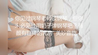 你见过钢琴老师谈钢琴，但你未必见过用奶子弹钢琴吧？有颜有巨棒的乳房  美妙音旋！