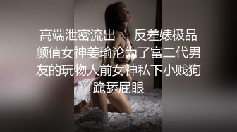 高端泄密流出❤️反差婊极品颜值女神姜瑜沦为了富二代男友的玩物人前女神私下小贱狗跪舔屁眼